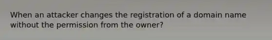 When an attacker changes the registration of a domain name without the permission from the owner?