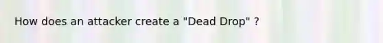 How does an attacker create a "Dead Drop" ?