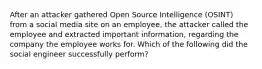 After an attacker gathered Open Source Intelligence (OSINT) from a social media site on an employee, the attacker called the employee and extracted important information, regarding the company the employee works for. Which of the following did the social engineer successfully perform?