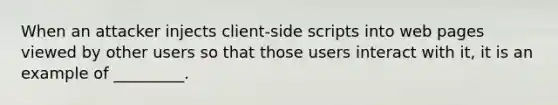 When an attacker injects client-side scripts into web pages viewed by other users so that those users interact with it, it is an example of _________.