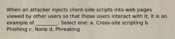 When an attacker injects client-side scripts into web pages viewed by other users so that those users interact with it, it is an example of _________. Select one: a. Cross-site scripting b. Phishing c. None d. Phreaking