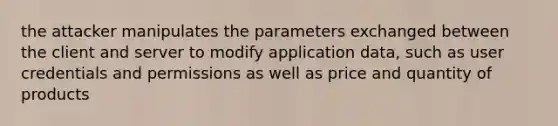 the attacker manipulates the parameters exchanged between the client and server to modify application data, such as user credentials and permissions as well as price and quantity of products