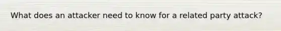 What does an attacker need to know for a related party attack?