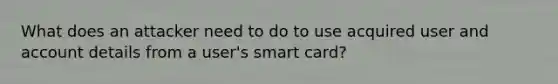 What does an attacker need to do to use acquired user and account details from a user's smart card?