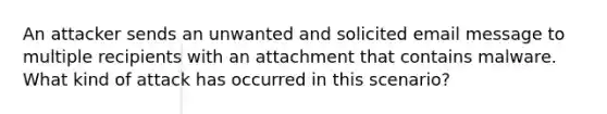 An attacker sends an unwanted and solicited email message to multiple recipients with an attachment that contains malware. What kind of attack has occurred in this scenario?