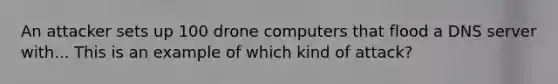 An attacker sets up 100 drone computers that flood a DNS server with... This is an example of which kind of attack?