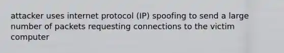 attacker uses internet protocol (IP) spoofing to send a large number of packets requesting connections to the victim computer