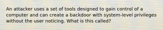 An attacker uses a set of tools designed to gain control of a computer and can create a backdoor with system-level privileges without the user noticing. What is this called?