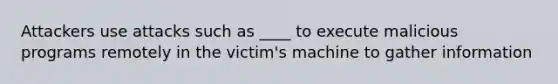 Attackers use attacks such as ____ to execute malicious programs remotely in the victim's machine to gather information