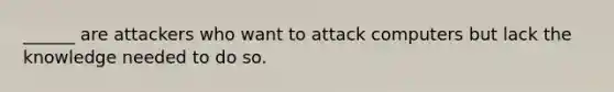 ______ are attackers who want to attack computers but lack the knowledge needed to do so.