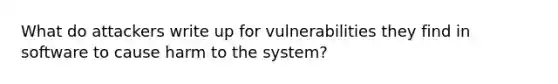 What do attackers write up for vulnerabilities they find in software to cause harm to the system?