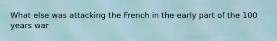 What else was attacking the French in the early part of the 100 years war