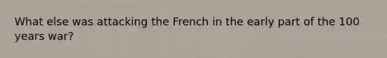 What else was attacking the French in the early part of the 100 years war?