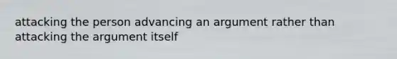 attacking the person advancing an argument rather than attacking the argument itself