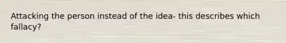 Attacking the person instead of the idea- this describes which fallacy?