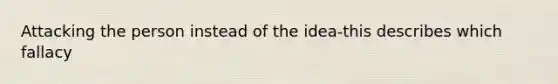 Attacking the person instead of the idea-this describes which fallacy