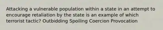 Attacking a vulnerable population within a state in an attempt to encourage retaliation by the state is an example of which terrorist tactic? Outbidding Spoiling Coercion Provocation