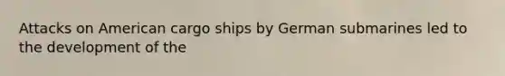 Attacks on American cargo ships by German submarines led to the development of the