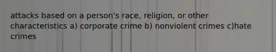 attacks based on a person's race, religion, or other characteristics a) corporate crime b) nonviolent crimes c)hate crimes