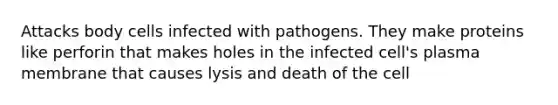 Attacks body cells infected with pathogens. They make proteins like perforin that makes holes in the infected cell's plasma membrane that causes lysis and death of the cell