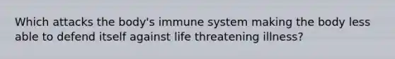 Which attacks the body's immune system making the body less able to defend itself against life threatening illness?