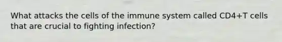 What attacks the cells of the immune system called CD4+T cells that are crucial to fighting infection?