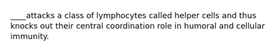 ____attacks a class of lymphocytes called helper cells and thus knocks out their central coordination role in humoral and cellular immunity.