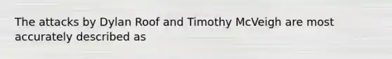 The attacks by Dylan Roof and Timothy McVeigh are most accurately described as