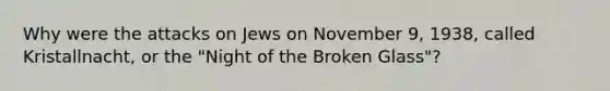 Why were the attacks on Jews on November 9, 1938, called Kristallnacht, or the "Night of the Broken Glass"?