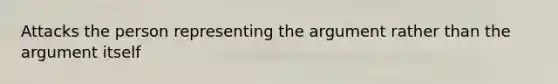 Attacks the person representing the argument rather than the argument itself