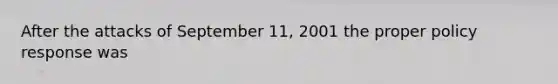 After the attacks of September 11, 2001 the proper policy response was