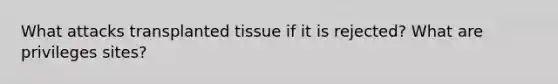 What attacks transplanted tissue if it is rejected? What are privileges sites?