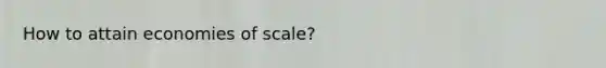 How to attain economies of scale?