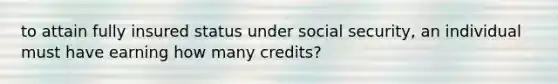 to attain fully insured status under social security, an individual must have earning how many credits?