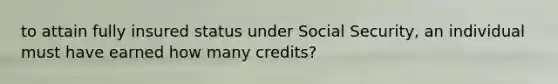 to attain fully insured status under Social Security, an individual must have earned how many credits?