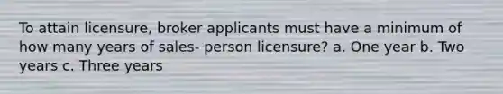 To attain licensure, broker applicants must have a minimum of how many years of sales- person licensure? a. One year b. Two years c. Three years