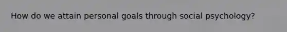 How do we attain personal goals through social psychology?