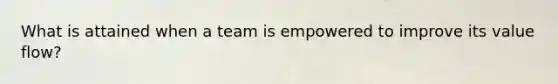 What is attained when a team is empowered to improve its value flow?