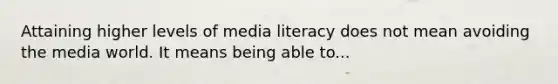 Attaining higher levels of media literacy does not mean avoiding the media world. It means being able to...