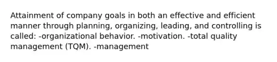 Attainment of company goals in both an effective and efficient manner through planning, organizing, leading, and controlling is called: -organizational behavior. -motivation. -total quality management (TQM). -management