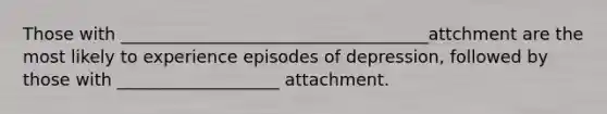 Those with ____________________________________attchment are the most likely to experience episodes of depression, followed by those with ___________________ attachment.