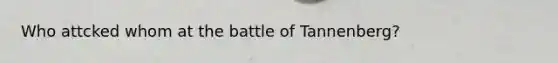 Who attcked whom at the battle of Tannenberg?