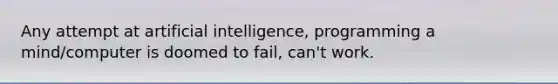 Any attempt at artificial intelligence, programming a mind/computer is doomed to fail, can't work.