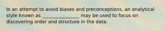 In an attempt to avoid biases and preconceptions, an analytical style known as ________________ may be used to focus on discovering order and structure in the data.