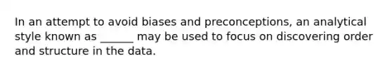 In an attempt to avoid biases and preconceptions, an analytical style known as ______ may be used to focus on discovering order and structure in the data.