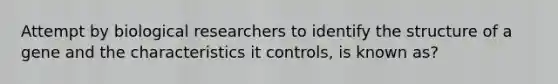 Attempt by biological researchers to identify the structure of a gene and the characteristics it controls, is known as?
