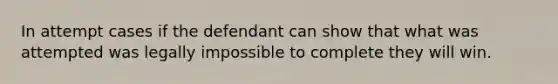 In attempt cases if the defendant can show that what was attempted was legally impossible to complete they will win.