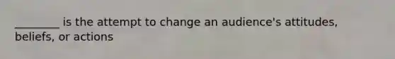 ________ is the attempt to change an audience's attitudes, beliefs, or actions