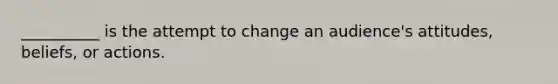 __________ is the attempt to change an audience's attitudes, beliefs, or actions.