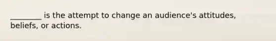 ________ is the attempt to change an audience's attitudes, beliefs, or actions.